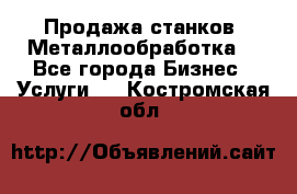 Продажа станков. Металлообработка. - Все города Бизнес » Услуги   . Костромская обл.